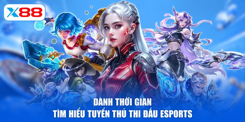 Dành thời gian tìm hiểu tuyển thủ thi đấu Esports